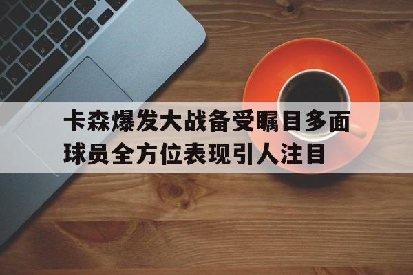 星空体育中国官网-卡森爆发大战备受瞩目多面球员全方位表现引人注目的简单介绍
