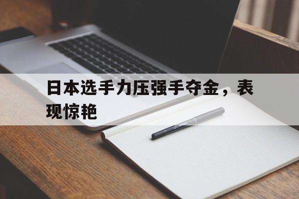 星空体育网站-日本选手力压强手夺金，表现惊艳
