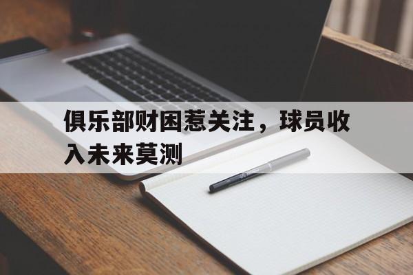 星空体育登录入口-关于俱乐部财困惹关注，球员收入未来莫测的信息